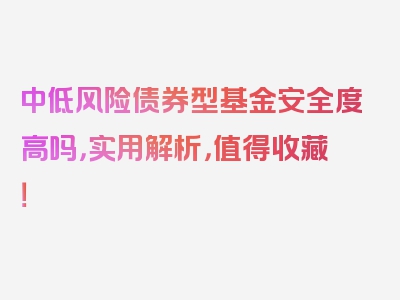 中低风险债券型基金安全度高吗，实用解析，值得收藏！