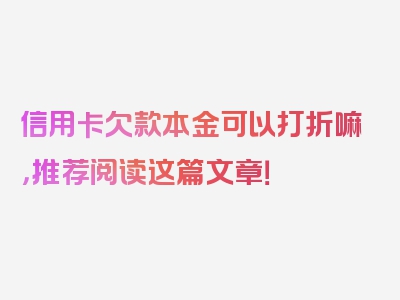 信用卡欠款本金可以打折嘛，推荐阅读这篇文章！