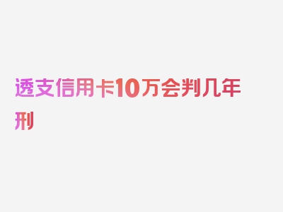 透支信用卡10万会判几年刑