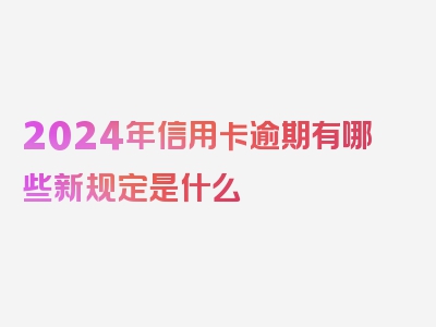 2024年信用卡逾期有哪些新规定是什么