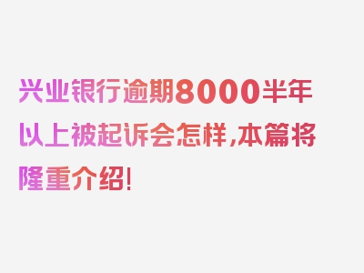 兴业银行逾期8000半年以上被起诉会怎样，本篇将隆重介绍!