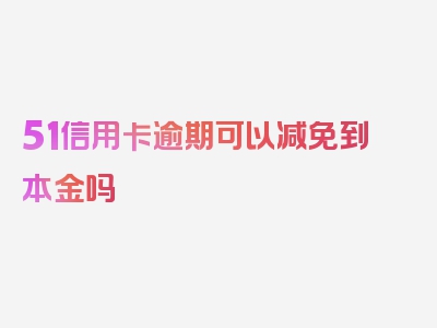 51信用卡逾期可以减免到本金吗