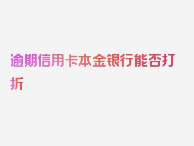 逾期信用卡本金银行能否打折