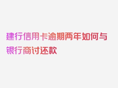 建行信用卡逾期两年如何与银行商讨还款