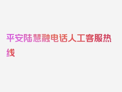 平安陆慧融电话人工客服热线