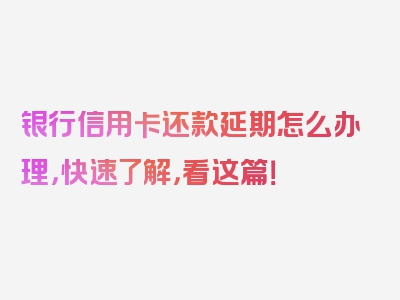 银行信用卡还款延期怎么办理，快速了解，看这篇！