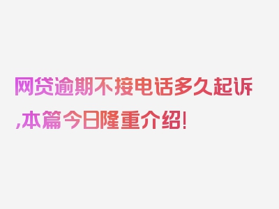 网贷逾期不接电话多久起诉，本篇今日隆重介绍!