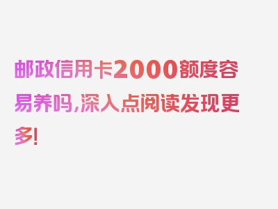 邮政信用卡2000额度容易养吗，深入点阅读发现更多！