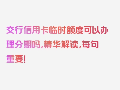 交行信用卡临时额度可以办理分期吗，精华解读，每句重要！