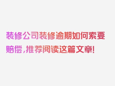 装修公司装修逾期如何索要赔偿，推荐阅读这篇文章！