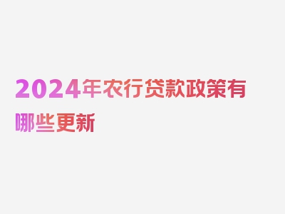 2024年农行贷款政策有哪些更新