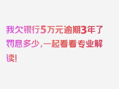 我欠银行5万元逾期3年了罚息多少，一起看看专业解读!