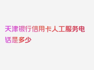 天津银行信用卡人工服务电话是多少