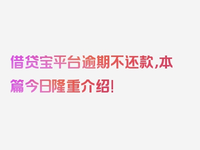 借贷宝平台逾期不还款，本篇今日隆重介绍!