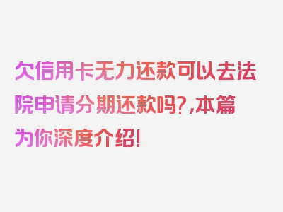 欠信用卡无力还款可以去法院申请分期还款吗?，本篇为你深度介绍!