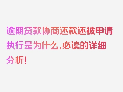 逾期贷款协商还款还被申请执行是为什么，必读的详细分析！