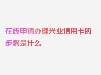 在线申请办理兴业信用卡的步骤是什么