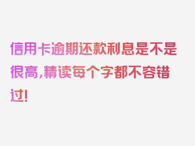 信用卡逾期还款利息是不是很高，精读每个字都不容错过！