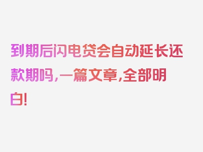 到期后闪电贷会自动延长还款期吗，一篇文章，全部明白！