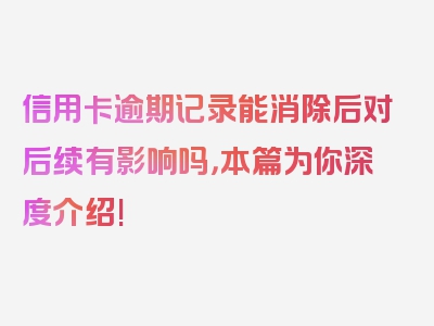 信用卡逾期记录能消除后对后续有影响吗，本篇为你深度介绍!