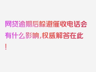 网贷逾期后躲避催收电话会有什么影响，权威解答在此！