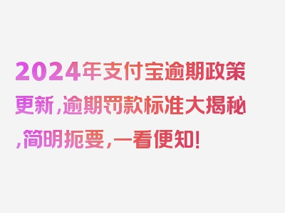 2024年支付宝逾期政策更新,逾期罚款标准大揭秘，简明扼要，一看便知！