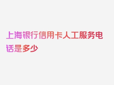 上海银行信用卡人工服务电话是多少