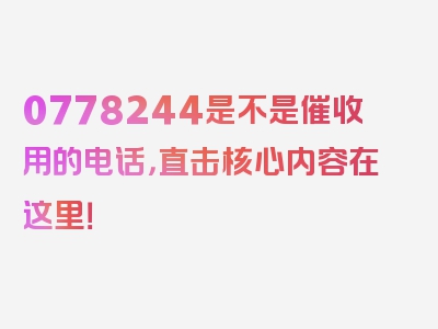 0778244是不是催收用的电话，直击核心内容在这里！