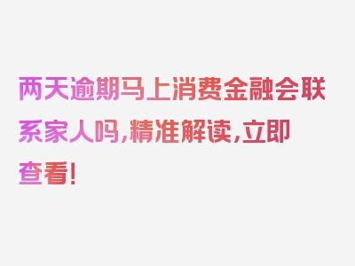 两天逾期马上消费金融会联系家人吗，精准解读，立即查看！