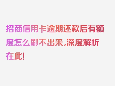 招商信用卡逾期还款后有额度怎么刷不出来，深度解析在此！