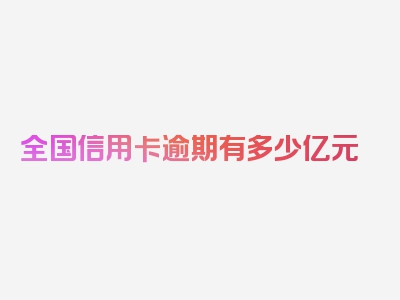 全国信用卡逾期有多少亿元