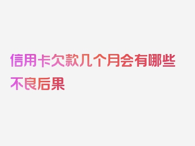 信用卡欠款几个月会有哪些不良后果