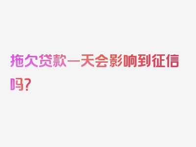 拖欠贷款一天会影响到征信吗？