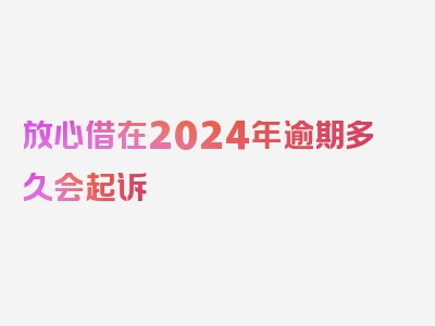 放心借在2024年逾期多久会起诉