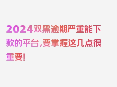 2024双黑逾期严重能下款的平台，要掌握这几点很重要！