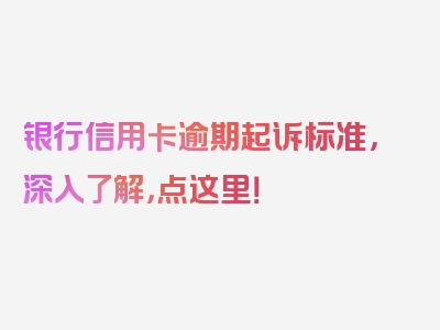 银行信用卡逾期起诉标准，深入了解，点这里！