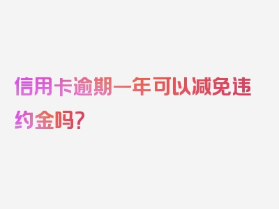 信用卡逾期一年可以减免违约金吗？