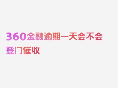 360金融逾期一天会不会登门催收