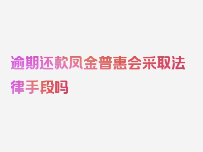 逾期还款凤金普惠会采取法律手段吗