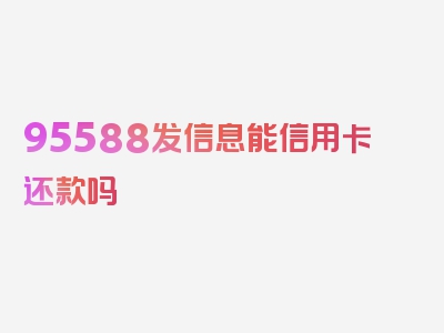 95588发信息能信用卡还款吗