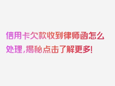 信用卡欠款收到律师函怎么处理，揭秘点击了解更多！