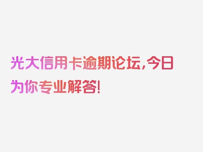 光大信用卡逾期论坛，今日为你专业解答!