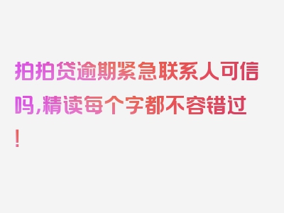 拍拍贷逾期紧急联系人可信吗，精读每个字都不容错过！