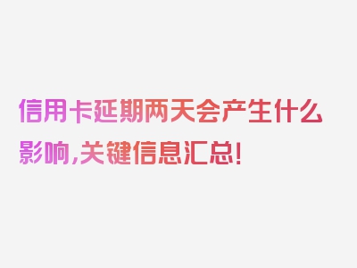 信用卡延期两天会产生什么影响，关键信息汇总！