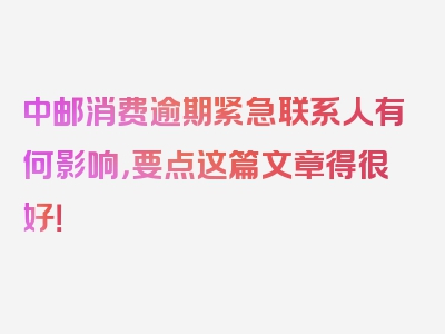 中邮消费逾期紧急联系人有何影响，要点这篇文章得很好！