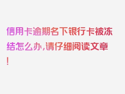 信用卡逾期名下银行卡被冻结怎么办，请仔细阅读文章！