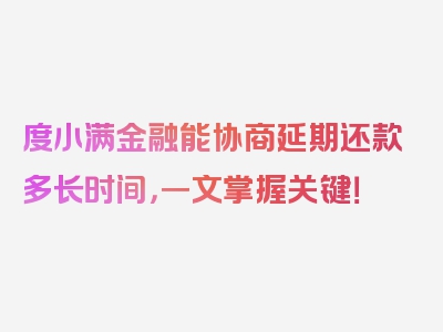 度小满金融能协商延期还款多长时间，一文掌握关键！