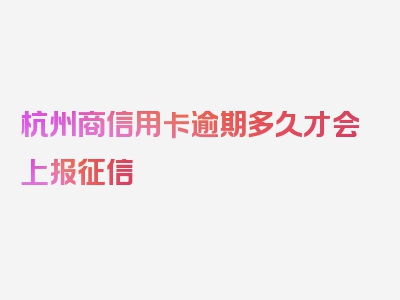 杭州商信用卡逾期多久才会上报征信