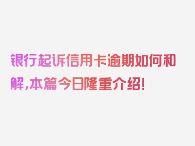 银行起诉信用卡逾期如何和解，本篇今日隆重介绍!