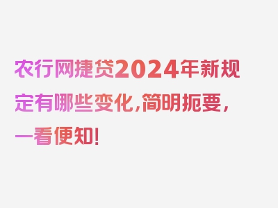 农行网捷贷2024年新规定有哪些变化，简明扼要，一看便知！